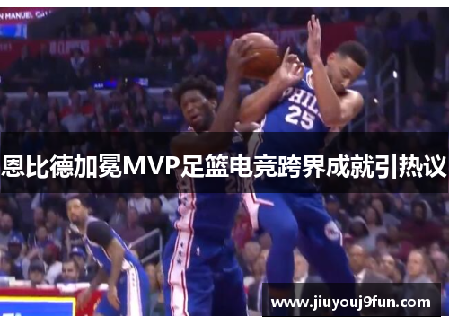 恩比德加冕MVP足篮电竞跨界成就引热议